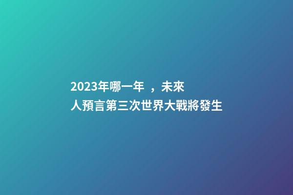 2023年哪一年，未來人預言第三次世界大戰將發生